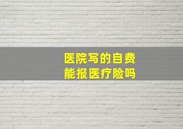 医院写的自费 能报医疗险吗